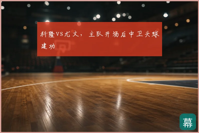 科隆vs尤文，主队开场后中卫头球建功