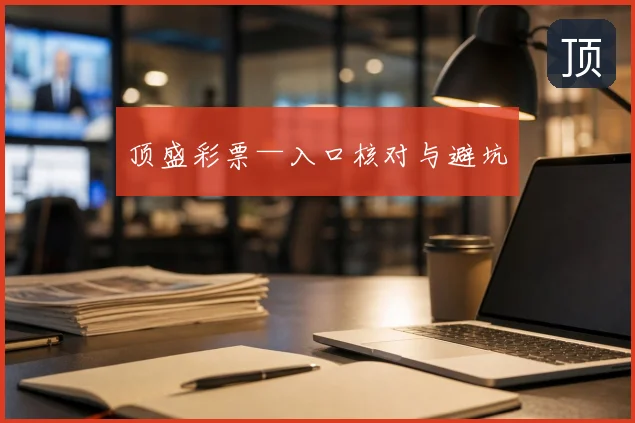顶盛彩票—入口核对与避坑