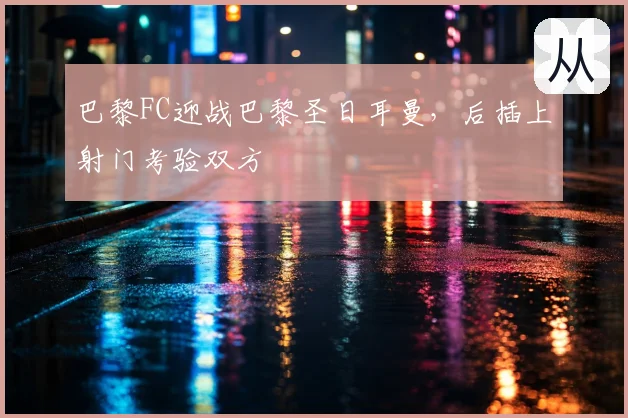 巴黎FC迎战巴黎圣日耳曼，后插上射门考验双方