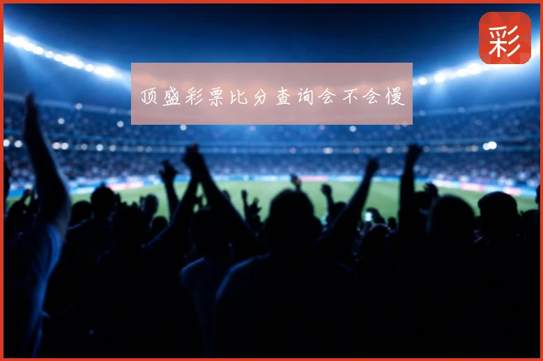 顶盛彩票比分查询会不会慢